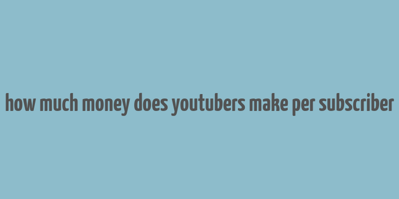 how much money does youtubers make per subscriber