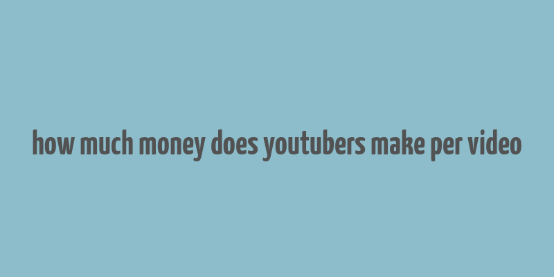 how much money does youtubers make per video