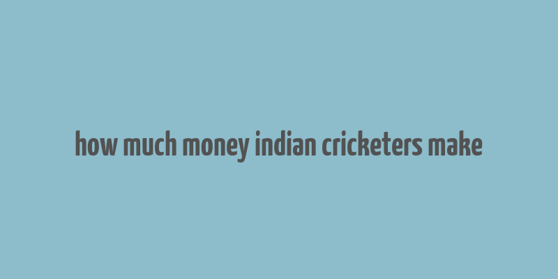 how much money indian cricketers make