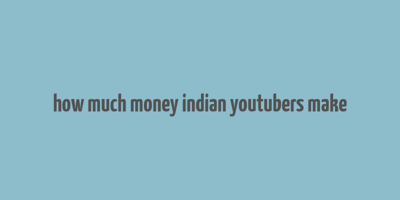 how much money indian youtubers make