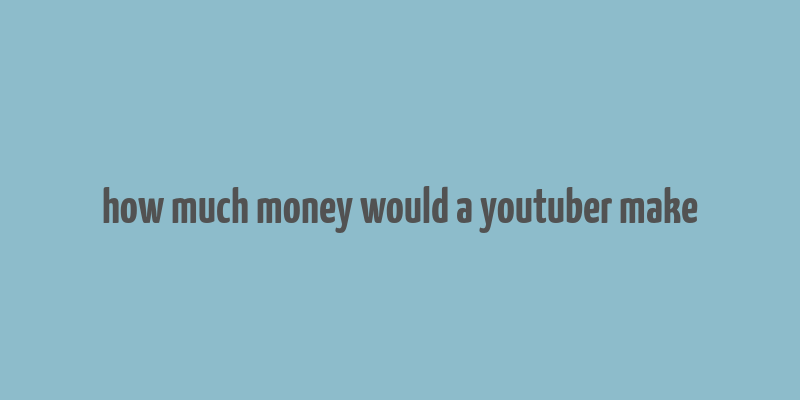 how much money would a youtuber make