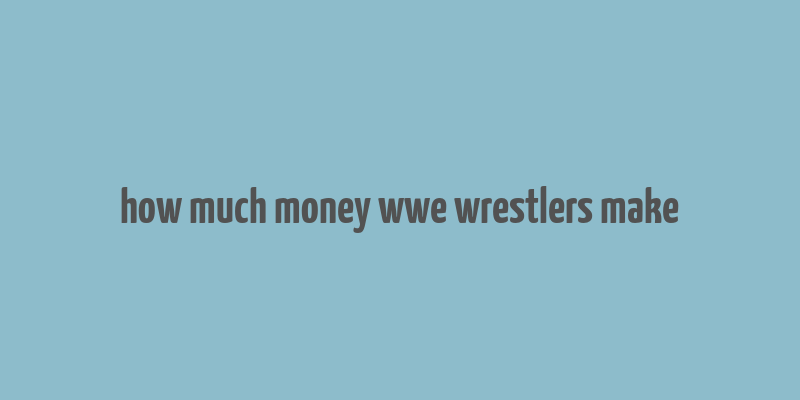 how much money wwe wrestlers make