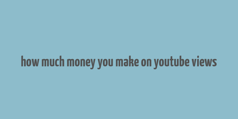 how much money you make on youtube views