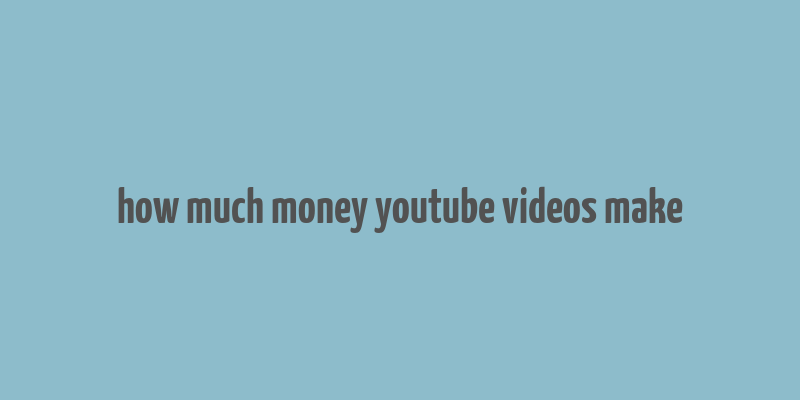 how much money youtube videos make