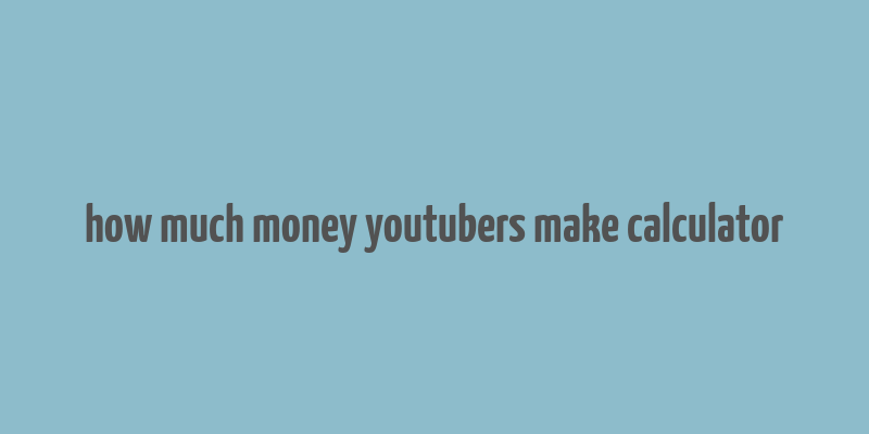 how much money youtubers make calculator