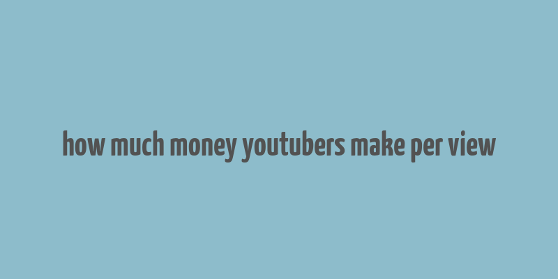 how much money youtubers make per view