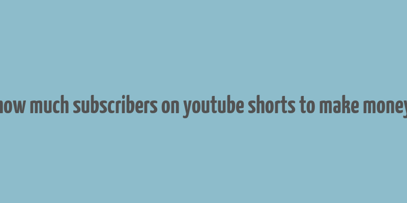 how much subscribers on youtube shorts to make money