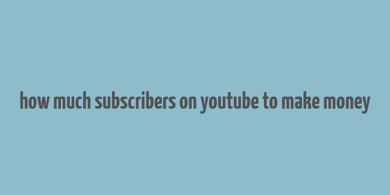 how much subscribers on youtube to make money