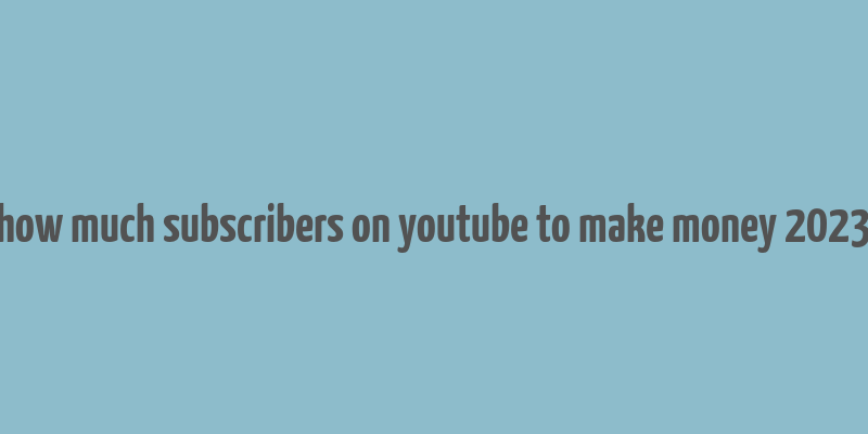 how much subscribers on youtube to make money 2023