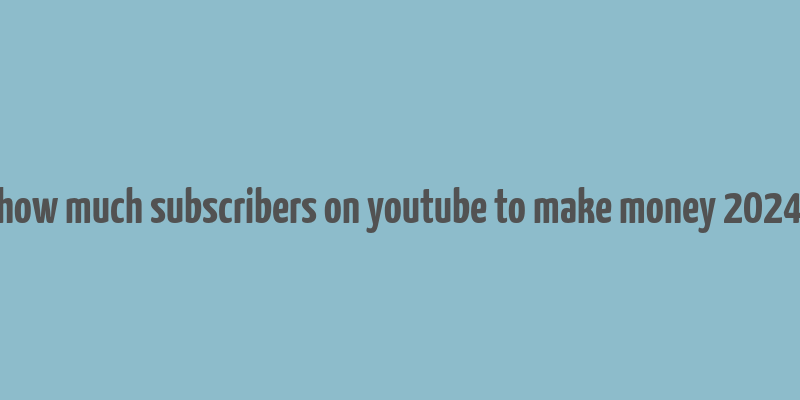 how much subscribers on youtube to make money 2024