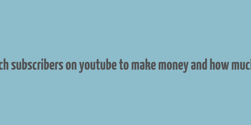 how much subscribers on youtube to make money and how much money