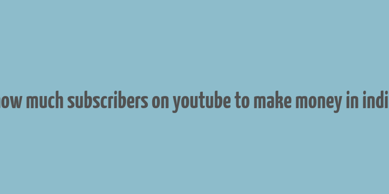 how much subscribers on youtube to make money in india