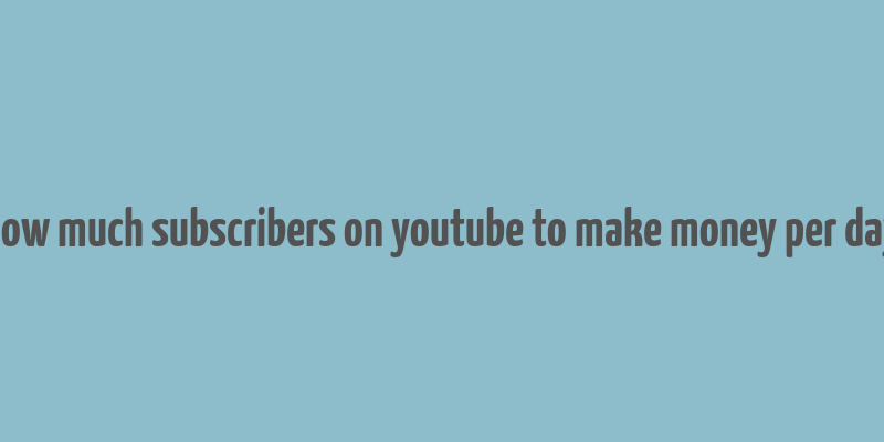 how much subscribers on youtube to make money per day