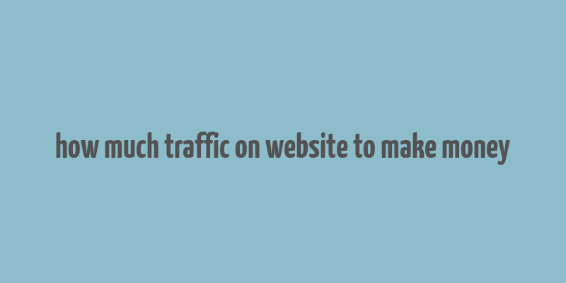 how much traffic on website to make money