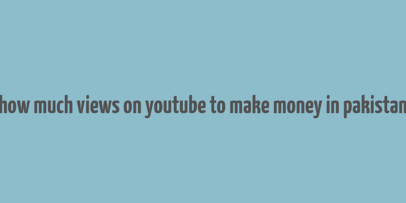 how much views on youtube to make money in pakistan