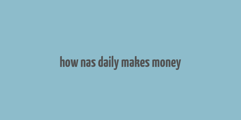 how nas daily makes money