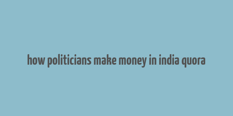 how politicians make money in india quora