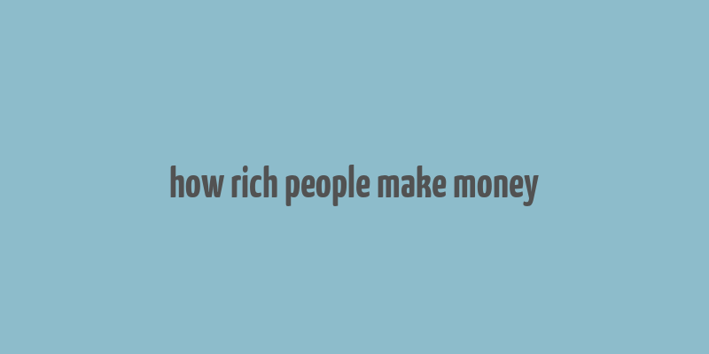 how rich people make money