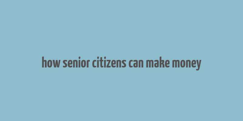 how senior citizens can make money