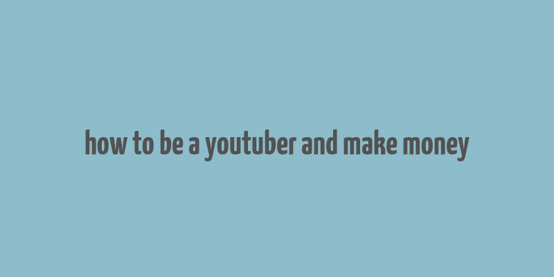 how to be a youtuber and make money