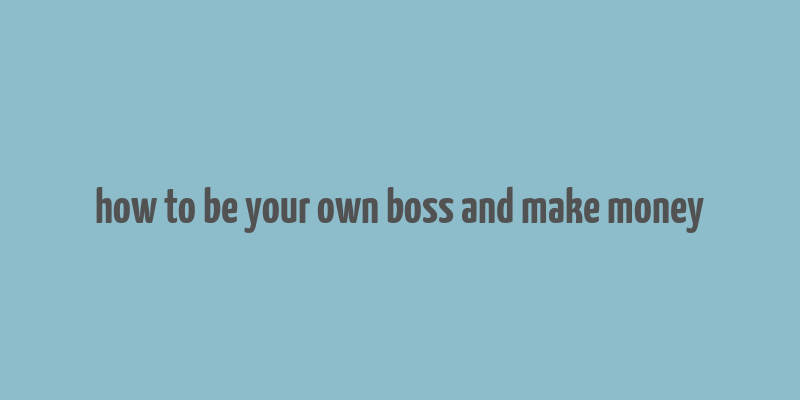 how to be your own boss and make money