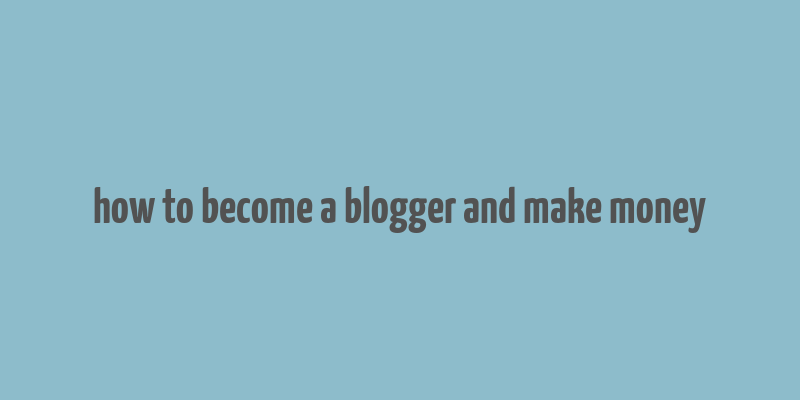 how to become a blogger and make money