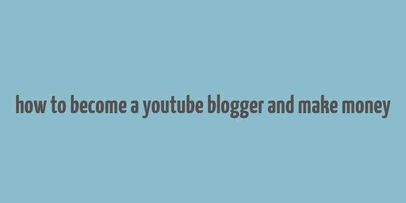 how to become a youtube blogger and make money