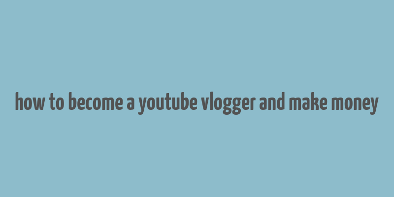 how to become a youtube vlogger and make money