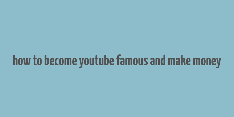 how to become youtube famous and make money