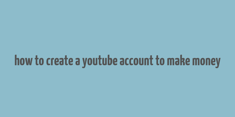 how to create a youtube account to make money