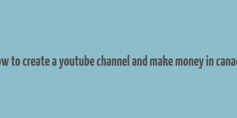 how to create a youtube channel and make money in canada