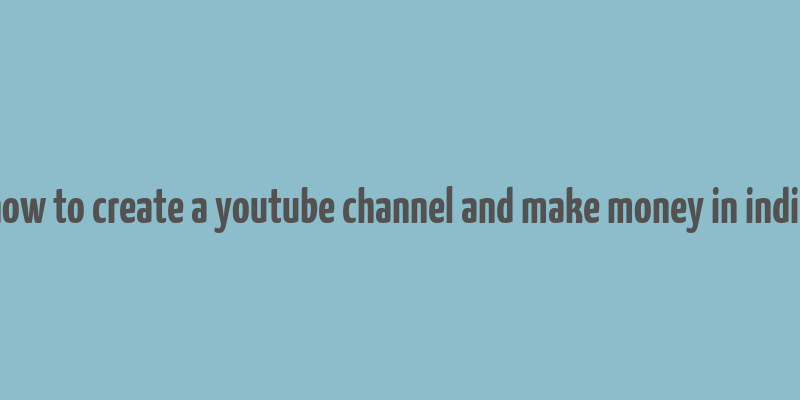 how to create a youtube channel and make money in india