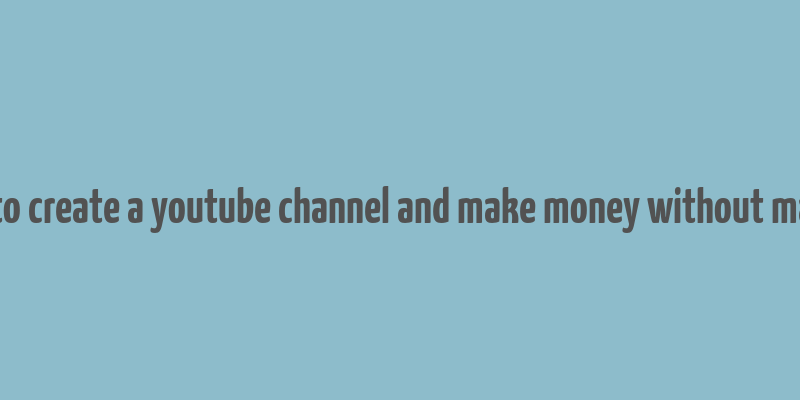 how to create a youtube channel and make money without making