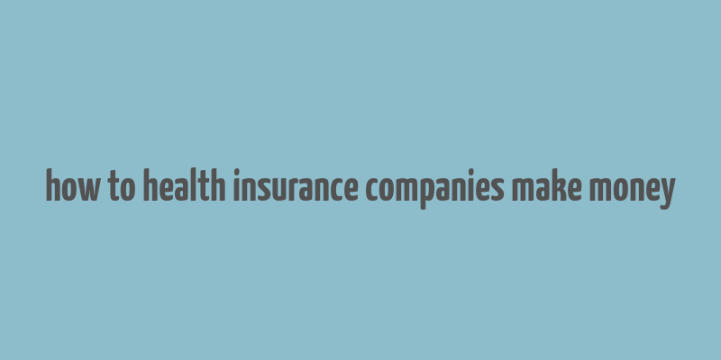 how to health insurance companies make money