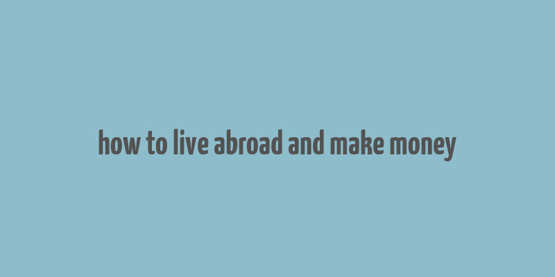 how to live abroad and make money