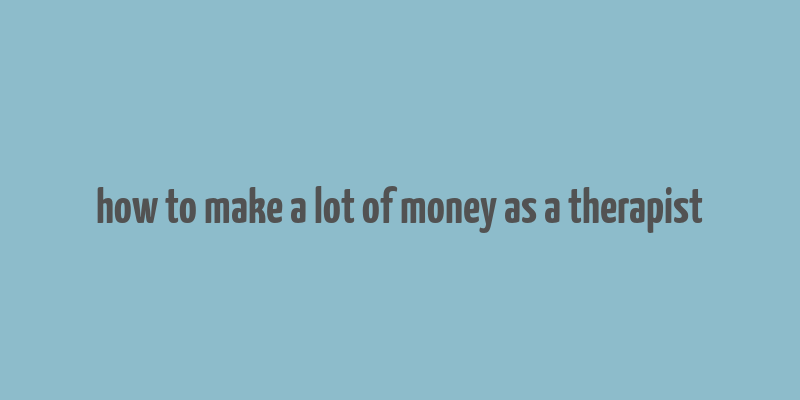 how to make a lot of money as a therapist