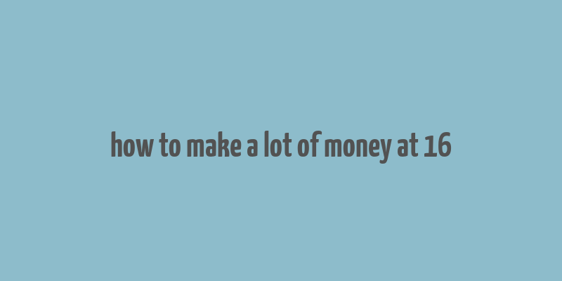 how to make a lot of money at 16