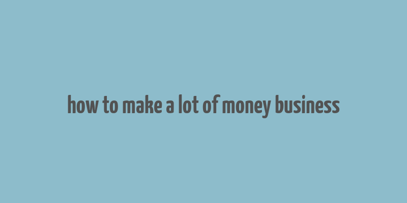 how to make a lot of money business