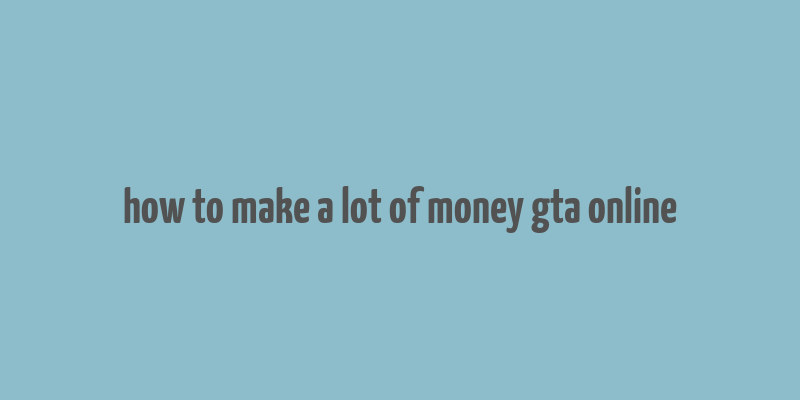 how to make a lot of money gta online