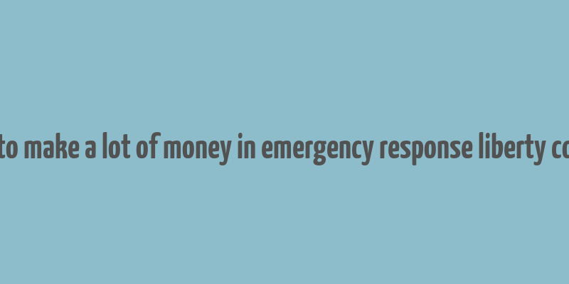 how to make a lot of money in emergency response liberty county