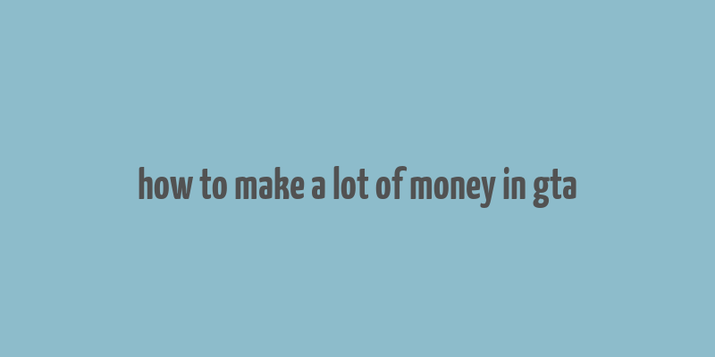 how to make a lot of money in gta