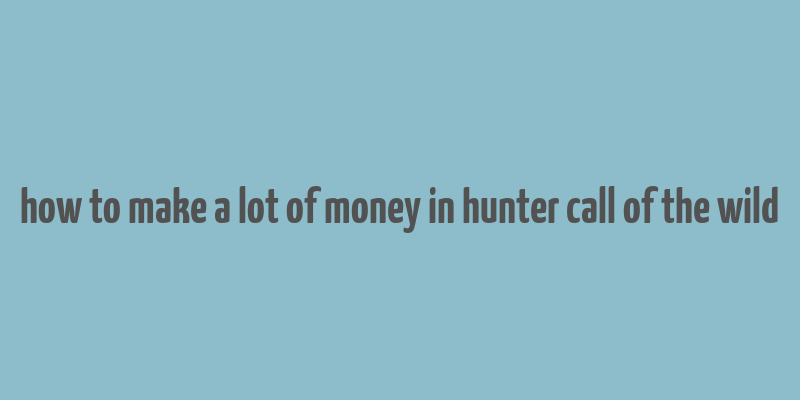 how to make a lot of money in hunter call of the wild