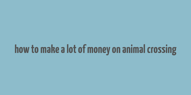 how to make a lot of money on animal crossing