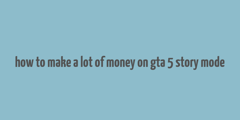 how to make a lot of money on gta 5 story mode