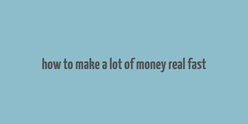 how to make a lot of money real fast