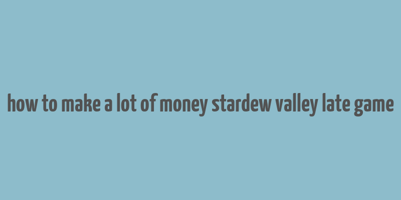 how to make a lot of money stardew valley late game