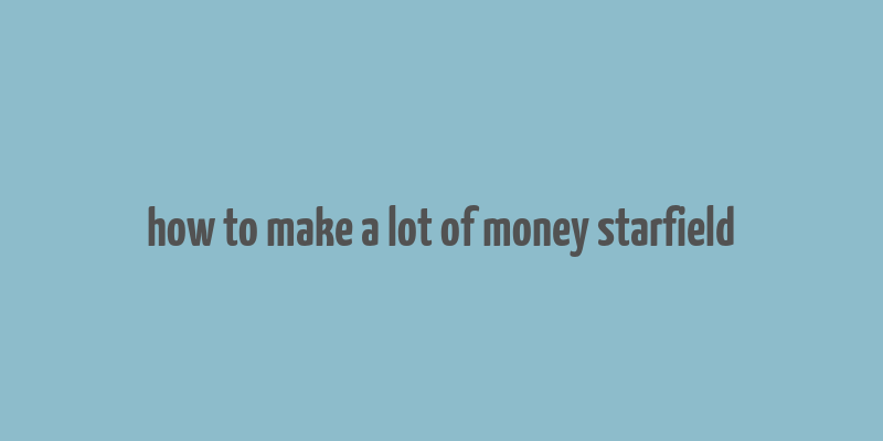 how to make a lot of money starfield