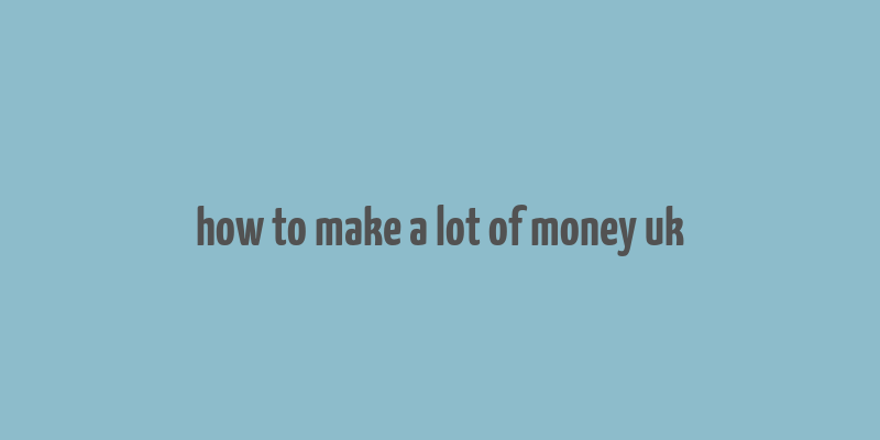 how to make a lot of money uk