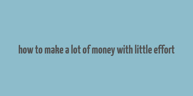 how to make a lot of money with little effort