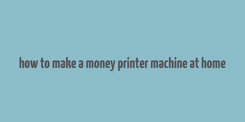 how to make a money printer machine at home